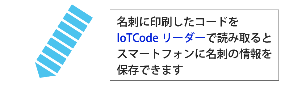 名刺に印刷したコードをIoTCodeリーダーで読み取るとスマートフォンに名刺の情報を保存できます